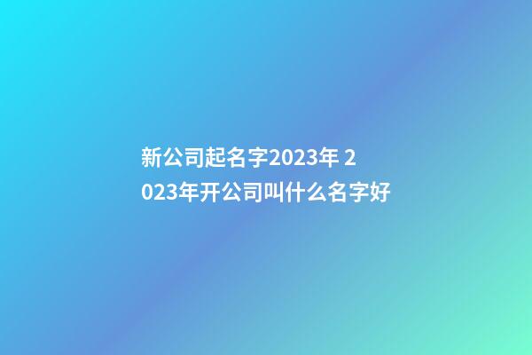 新公司起名字2023年 2023年开公司叫什么名字好-第1张-公司起名-玄机派